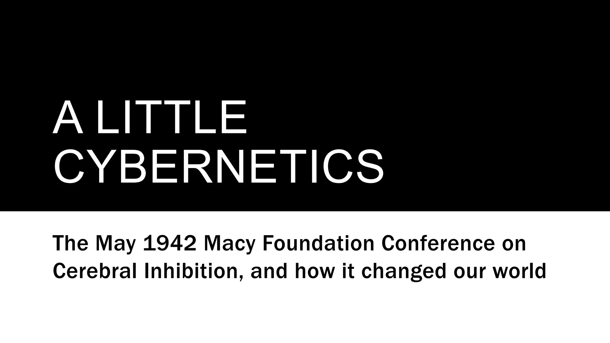 A LITTLE
CYBERNETICS
The May 1942 Macy Foundation Conference on
Cerebral Inhibition, and how it changed our world
 