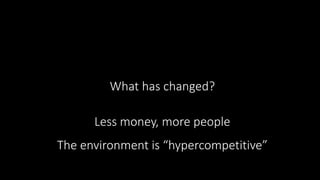 The environment is “hypercompetitive”
What has changed?
Less money, more people
 