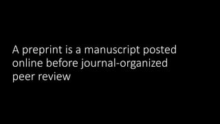 A preprint is a manuscript posted
online before journal-organized
peer review
 