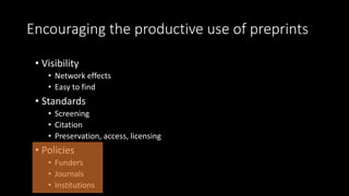 Encouraging the productive use of preprints
• Visibility
• Network effects
• Easy to find
• Standards
• Screening
• Citation
• Preservation, access, licensing
• Policies
• Funders
• Journals
• Institutions
 