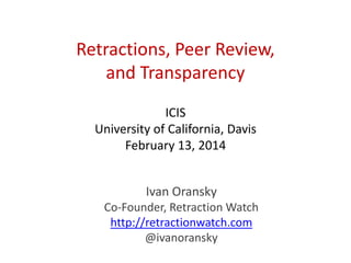 Retractions, Peer Review,
and Transparency
ICIS
University of California, Davis
February 13, 2014
Ivan Oransky
Co-Founder, Retraction Watch
http://retractionwatch.com
@ivanoransky

 