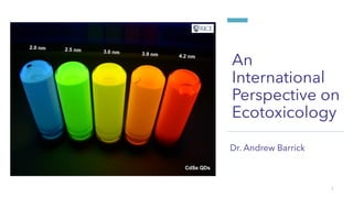 An
International
Perspective on
Ecotoxicology
Dr. Andrew Barrick
1
 