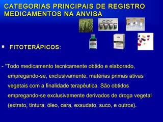  FITOTERÁPICOS:
- “Todo medicamento tecnicamente obtido e elaborado,
empregando-se, exclusivamente, matérias primas ativas
vegetais com a finalidade terapêutica. São obtidos
empregando-se exclusivamente derivados de droga vegetal
(extrato, tintura, óleo, cera, exsudato, suco, e outros).
CATEGORIAS PRINCIPAIS DE REGISTROCATEGORIAS PRINCIPAIS DE REGISTRO
MEDICAMENTOS NA ANVISAMEDICAMENTOS NA ANVISA
 