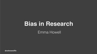 Bias in Research
Emma Howell
@oohmawolfie
 