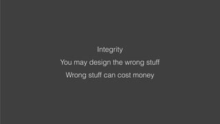 Coke, 1980s research Integrity
You may design the wrong stuff
Wrong stuff can cost money
 