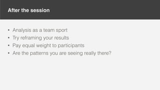 After the session
• Analysis as a team sport
• Try reframing your results
• Pay equal weight to participants
• Are the patterns you are seeing really there?
 