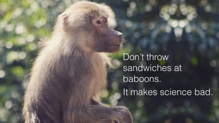 Don’t throw
sandwiches at
baboons.
It makes science bad.
 