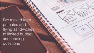 I’ve moved from
primates and
ﬂying sandwiches
to limited budget
and leading
questions
 