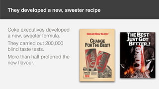 They developed a new, sweeter recipe
Coke executives developed
a new, sweeter formula.
They carried out 200,000
blind taste tests.
More than half preferred the
new ﬂavour.
 