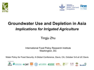 Groundwater Use and Depletion in Asia
Implications for Irrigated Agriculture
Tingju Zhu
International Food Policy Research Institute
Washington, DC
Water Policy for Food Security: A Global Conference, Davis, CA, October 5-6 at UC Davis
 