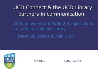 UCD Connect & the UCD Library
– partners in communication
With an overview of Web 2.0 applications
in an Irish academic library
~ Diarmuid Stokes & Josh Clark




          UCD Li brary   Leabharl ann UCD
 