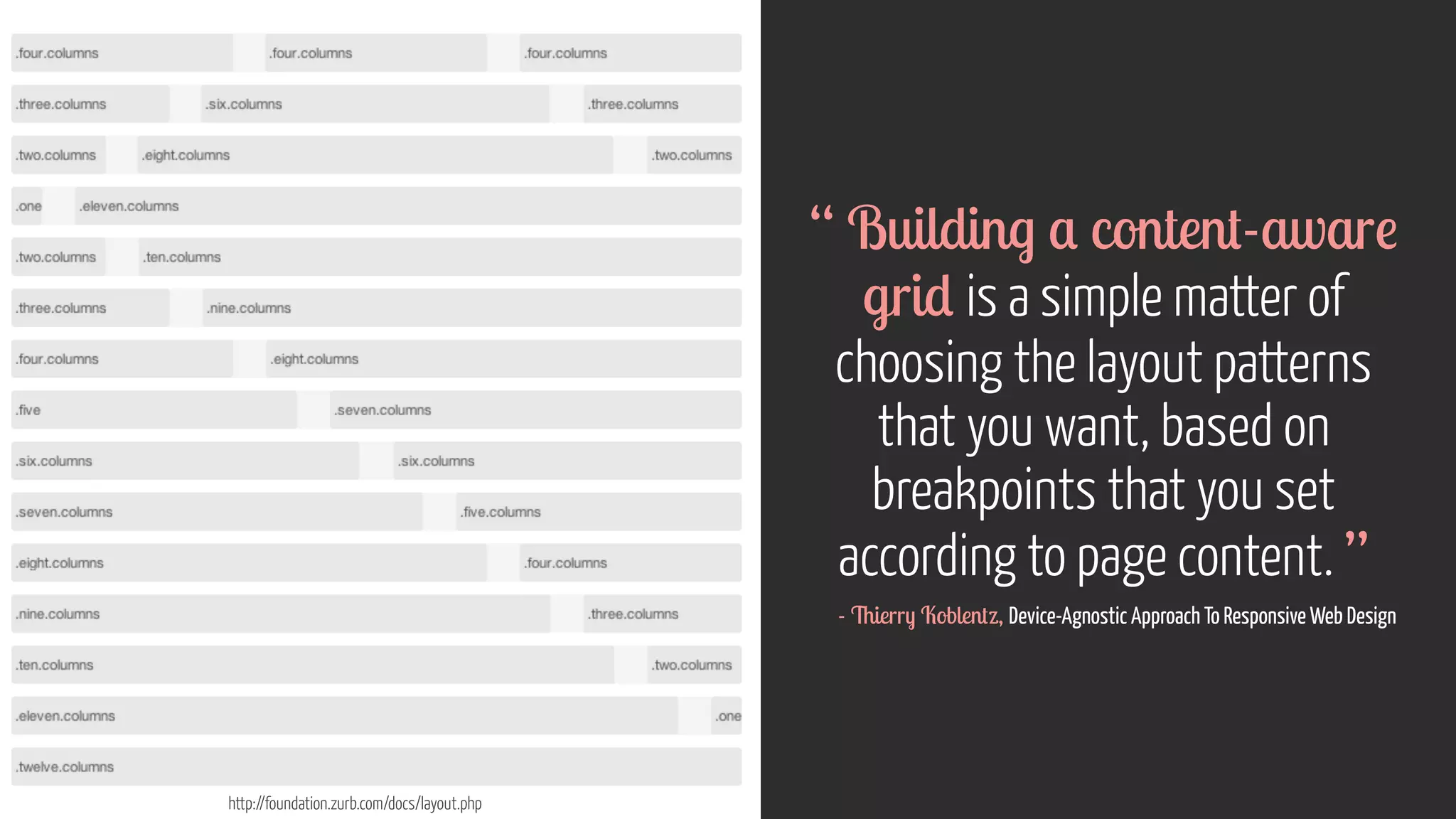 http://foundation.zurb.com/docs/layout.php 
“ Building a content-aware 
grid is a simple matter of 
choosing the layout patterns 
that you want, based on 
breakpoints that you set 
according to page content. ” 
- Thierry Koblentz, Device-Agnostic Approach To Responsive Web Design 
 