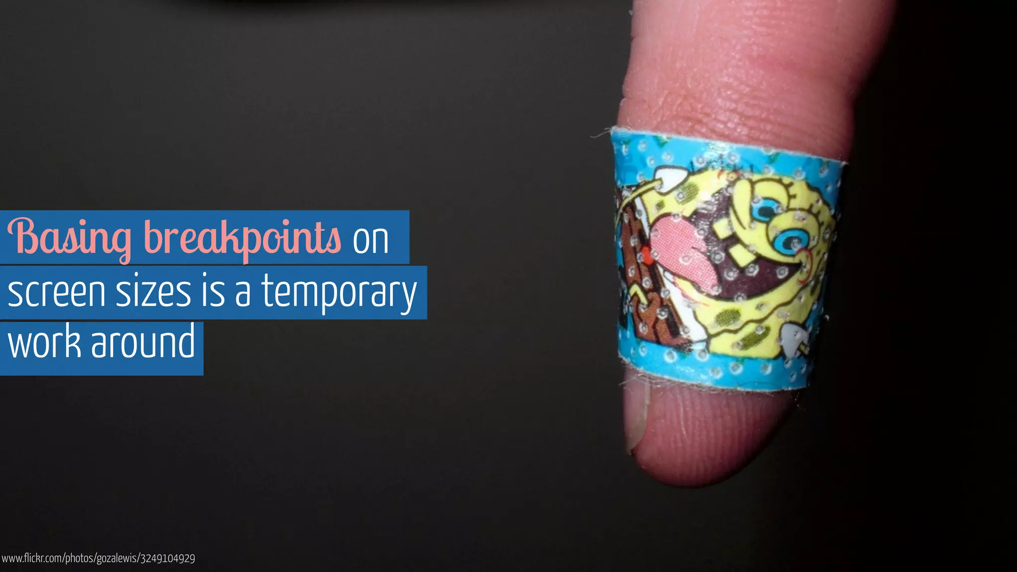 Basing breakpoints on 
screen sizes is a temporary 
work around 
www.flickr.com/photos/gozalewis/3249104929 
 