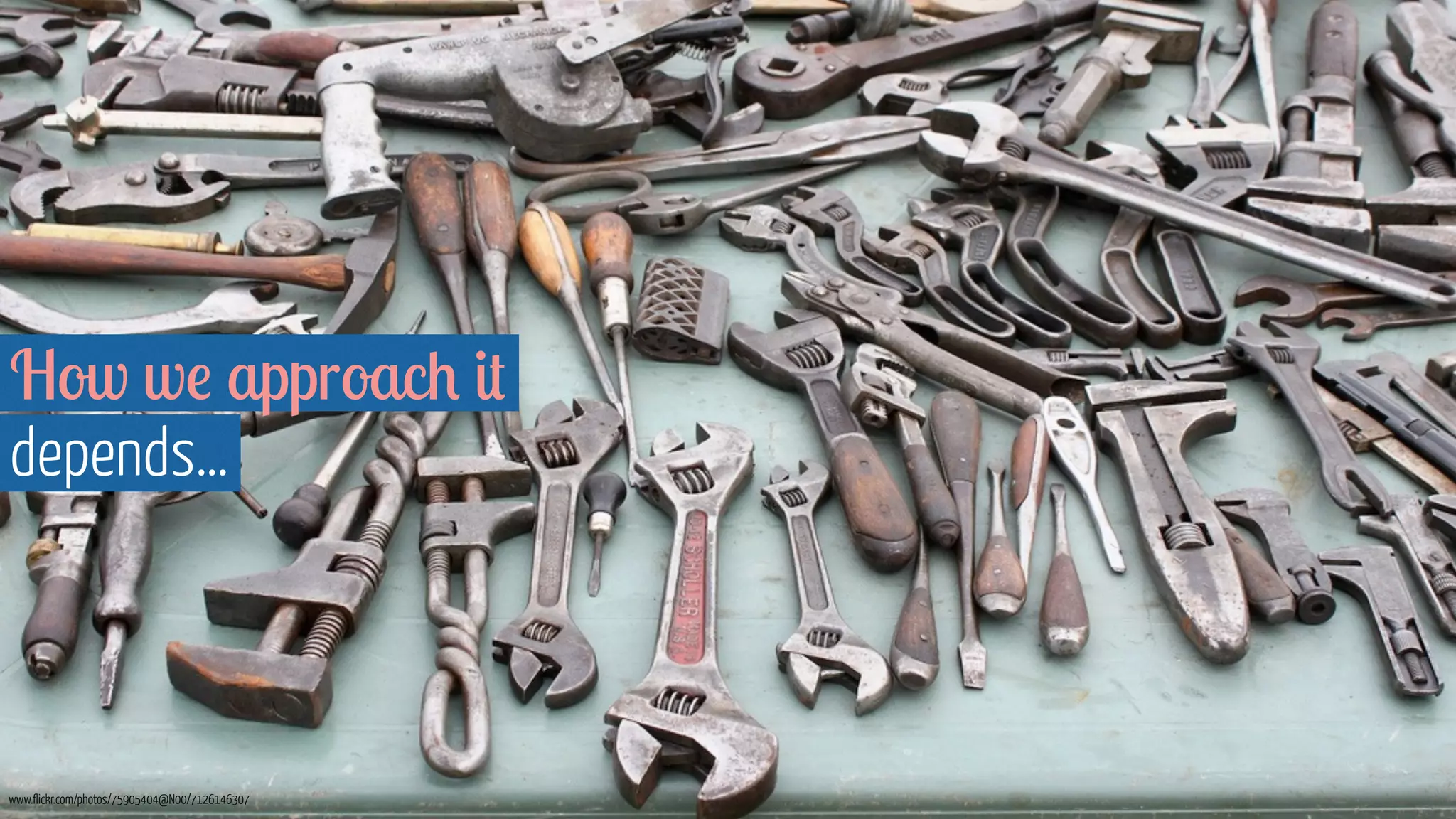 How we approach it 
depends… 
www.flickr.com/photos/75905404@N00/7126146307 
 