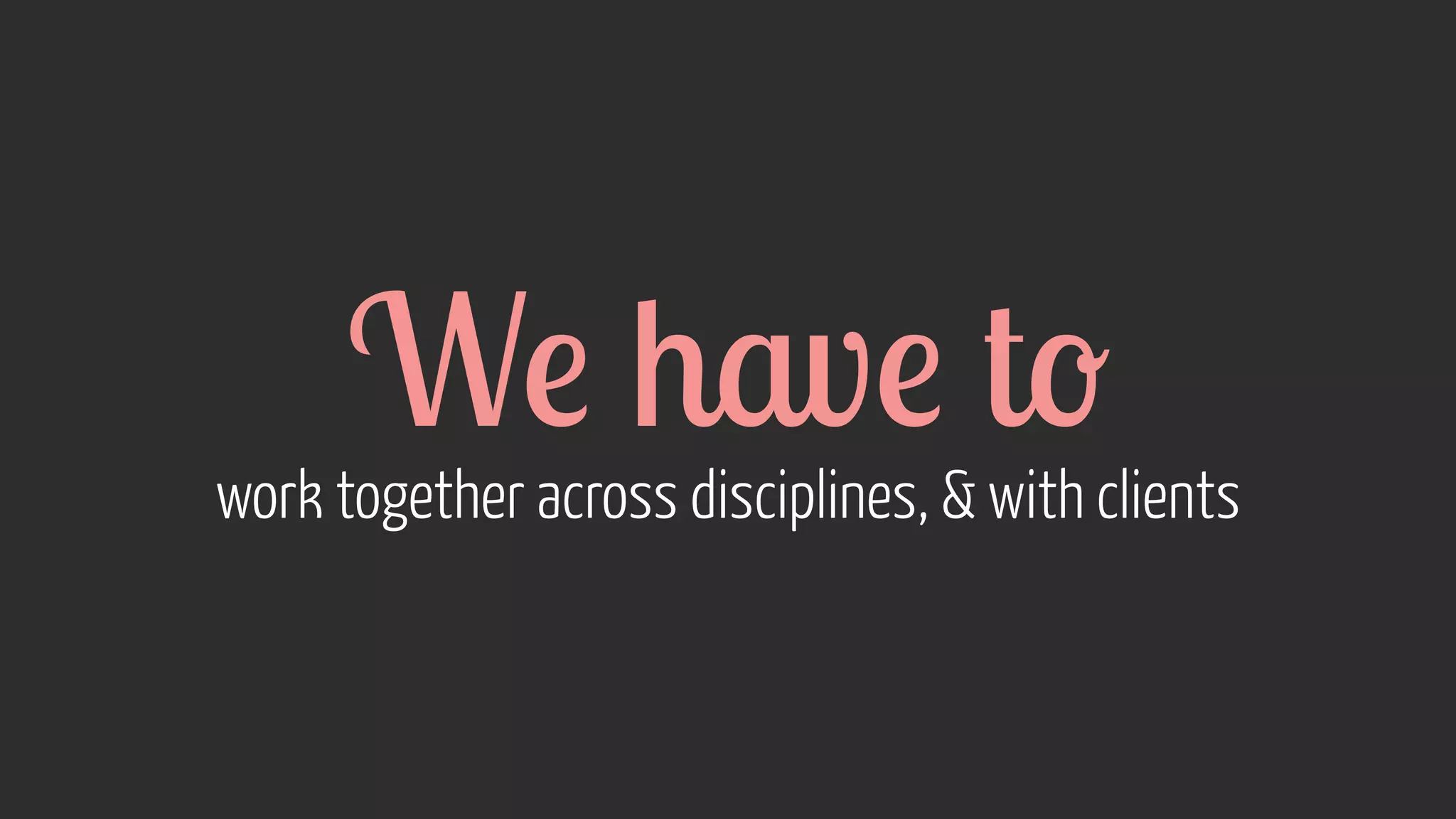 We have to work together across disciplines,  with clients 
 