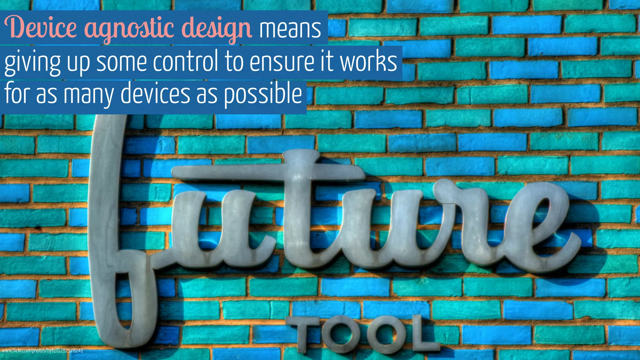 Device agnostic design means 
giving up some control to ensure it works 
for as many devices as possible 
www.flickr.com/photos/byte/8282578241 
 