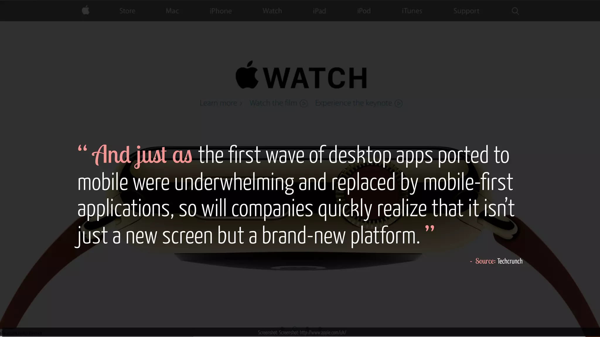 Screenshot: Screenshot: http://www.apple.com/uk/ 
“ 
A 
n 
d 
ju 
s 
t a 
s 
the first wave of desktop apps ported to 
mobile were underwhelming and replaced by mobile-first 
applications, so will companies quickly realize that it isn’t 
just a new screen but a brand-new platform. ” 
- Source: Techcrunch 
 