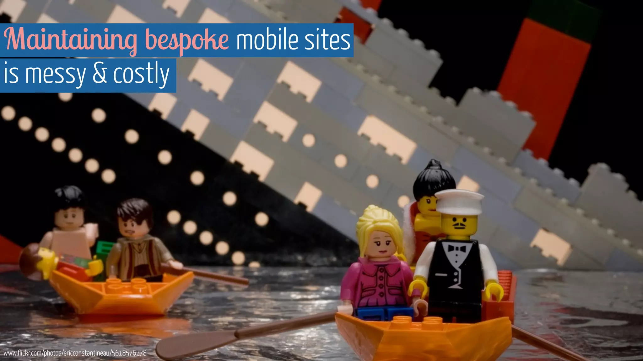 Maintaining bespoke mobile sites 
is messy & costly 
www.flickr.com/photos/ericconstantineau/5618576278 
 