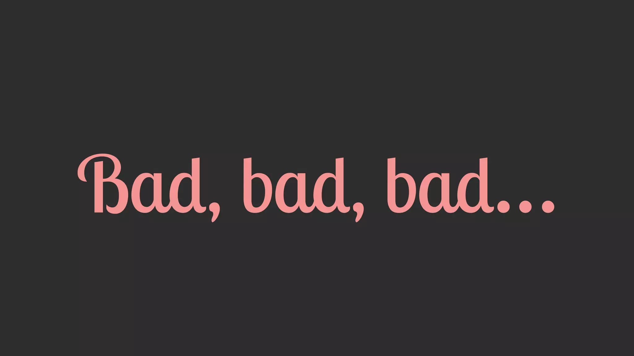 Bad, bad, bad… 
 