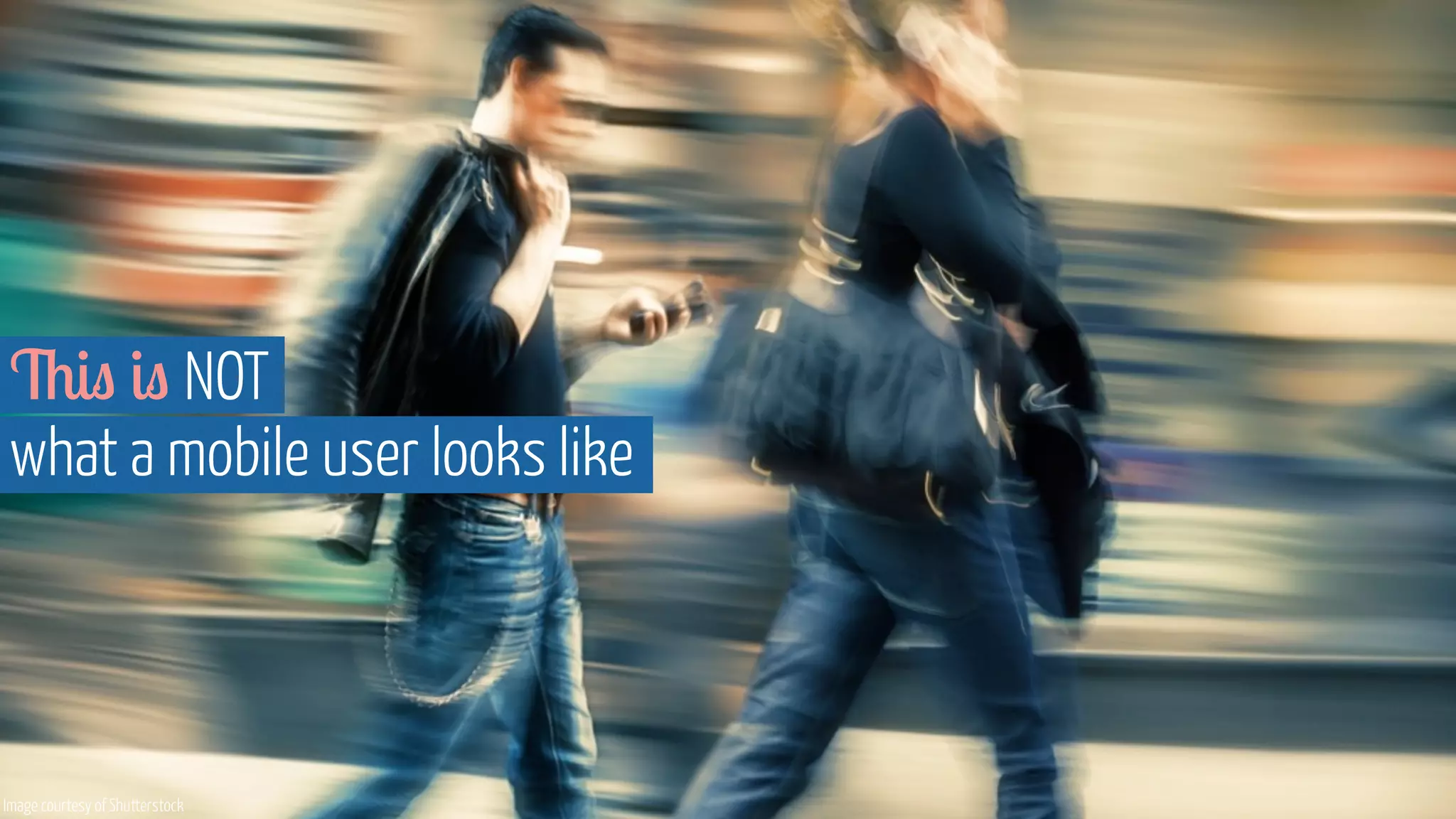 This is NOT 
what a mobile user looks like 
Image courtesy of Shutterstock 
 