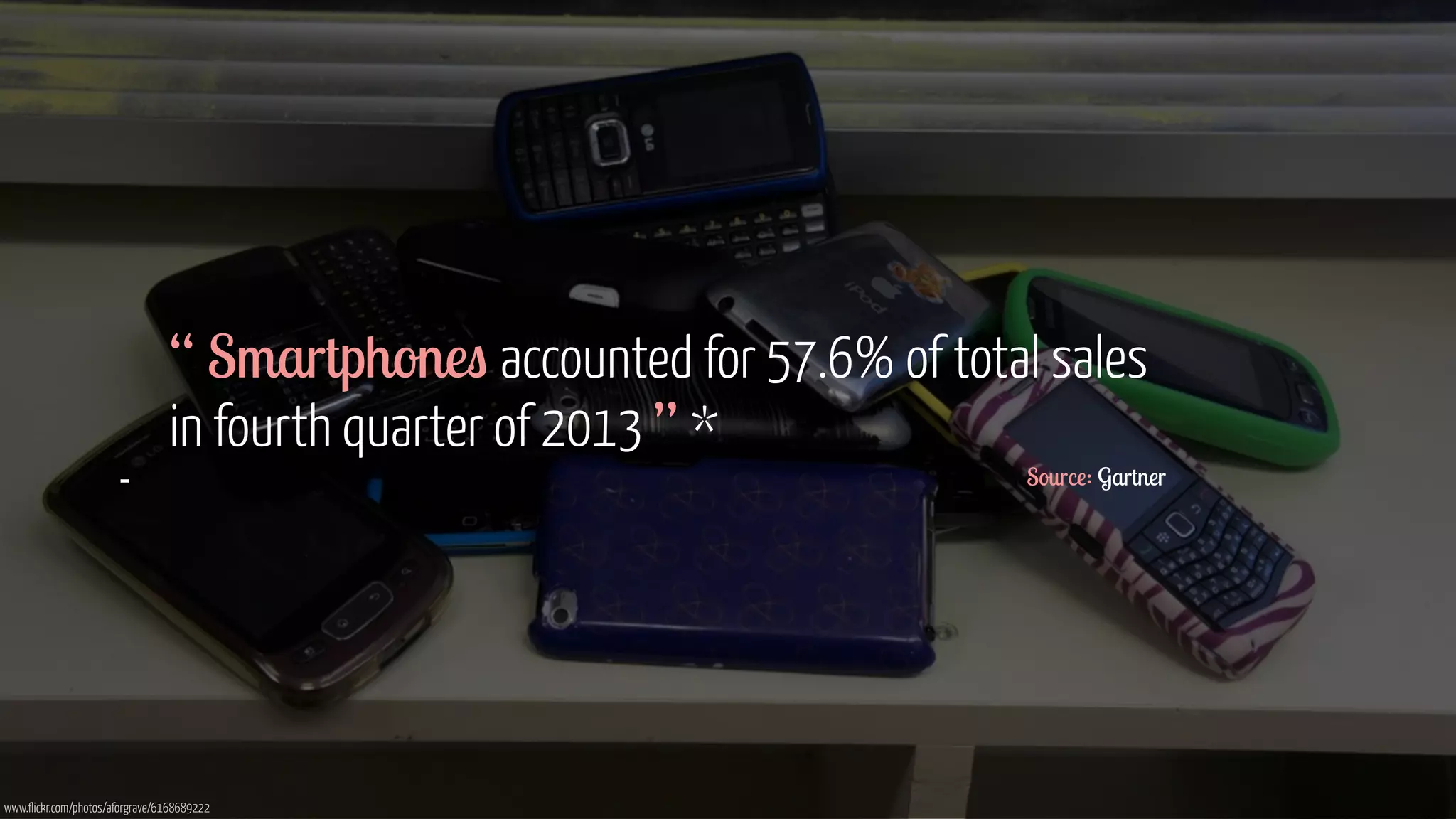 “ Smartphones accounted for 57.6% of total sales 
in fourth quarter of 2013 ” * 
- Source: Gartner 
www.flickr.com/photos/aforgrave/6168689222 
 