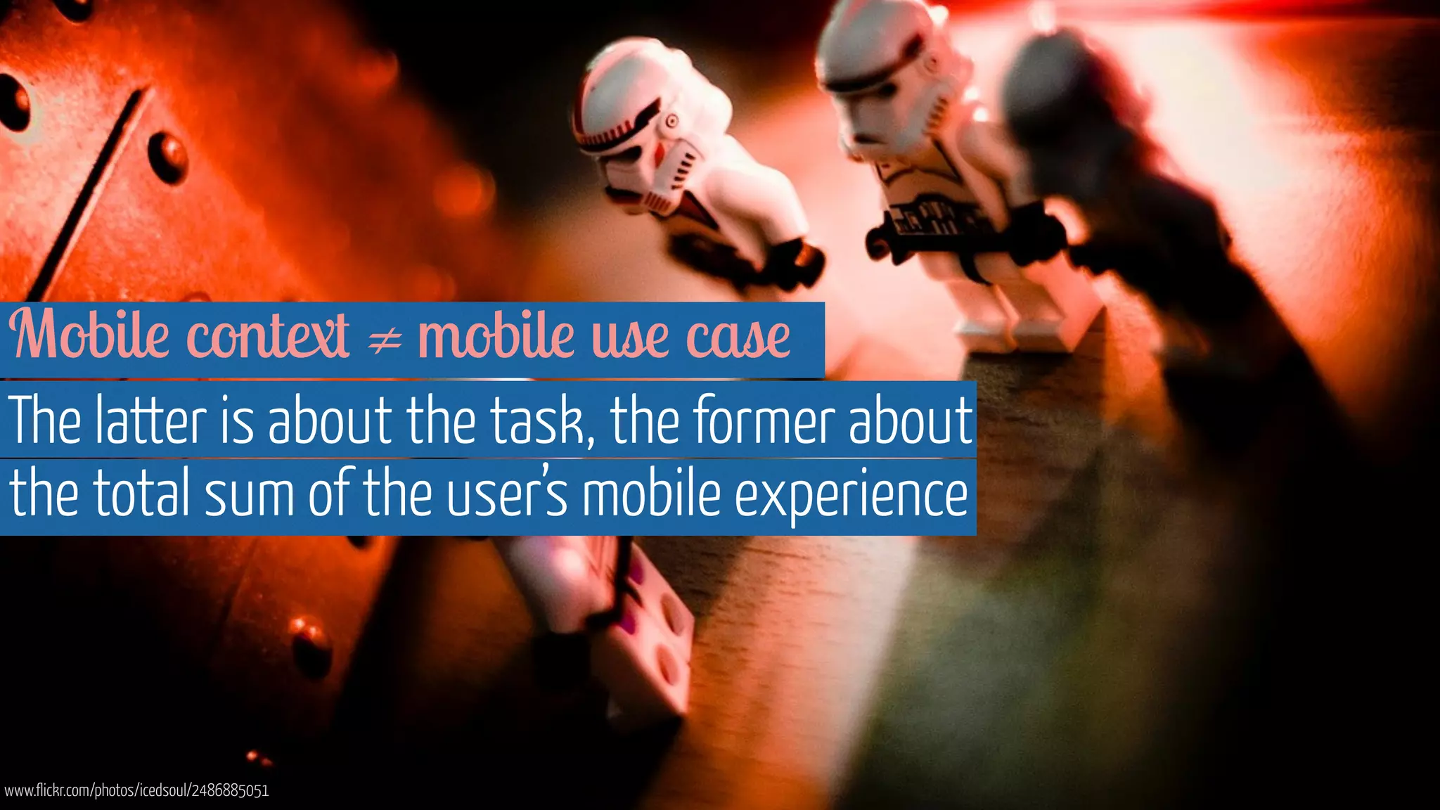 Mobile context ≠ mobile use case 
The latter is about the task, the former about 
the total sum of the user’s mobile experience 
www.flickr.com/photos/icedsoul/2486885051 
 