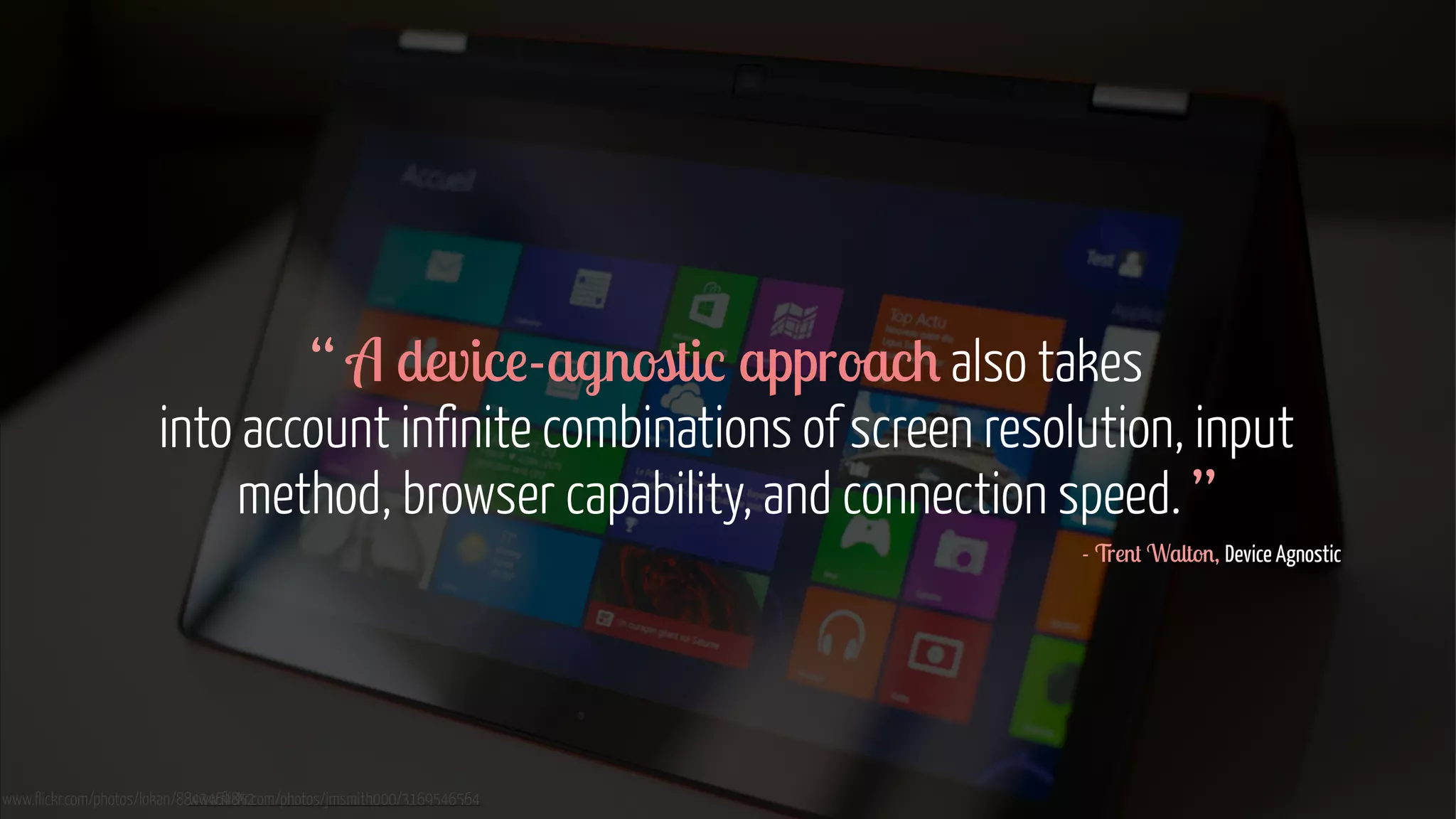 “ A device-agnostic approach also takes 
into account infinite combinations of screen resolution, input 
method, browser capability, and connection speed. ” 
www.flickr.com/photos/lokan/88w4w34w6.f4li8ck5r2.com/photos/jmsmith000/3169546564 
- Trent Walton, Device Agnostic 
 