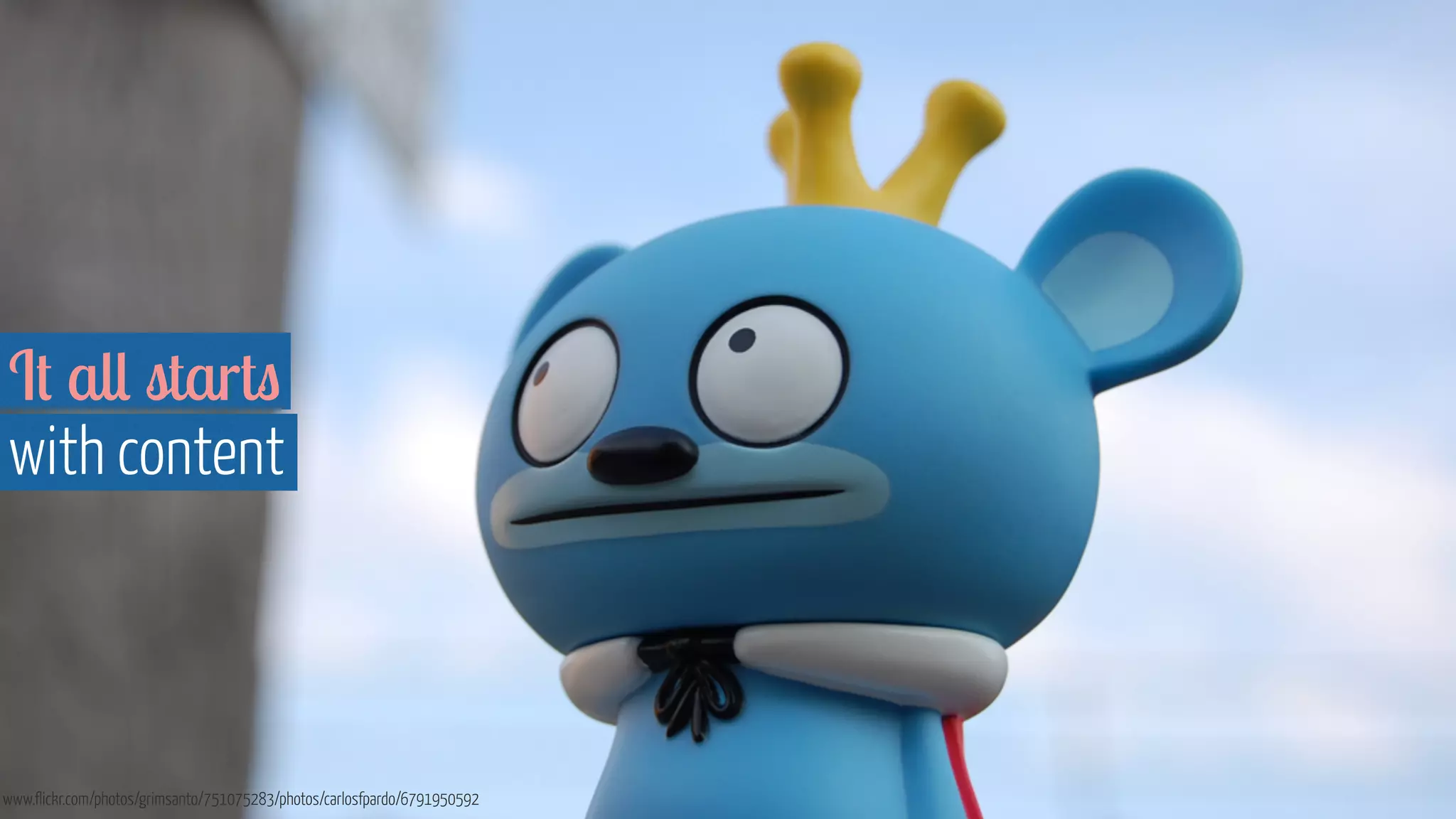 It all starts 
with content 
www.flickr.com/photos/grimsanto/751075283/photos/carlosfpardo/6791950592 
 