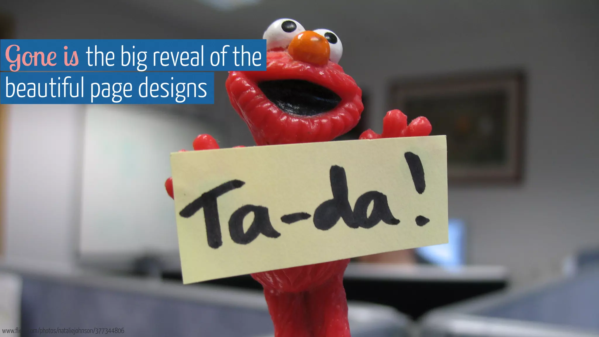 Gone is the big reveal of the 
beautiful page designs 
www.flickr.com/photos/nataliejohnson/377344806 
 