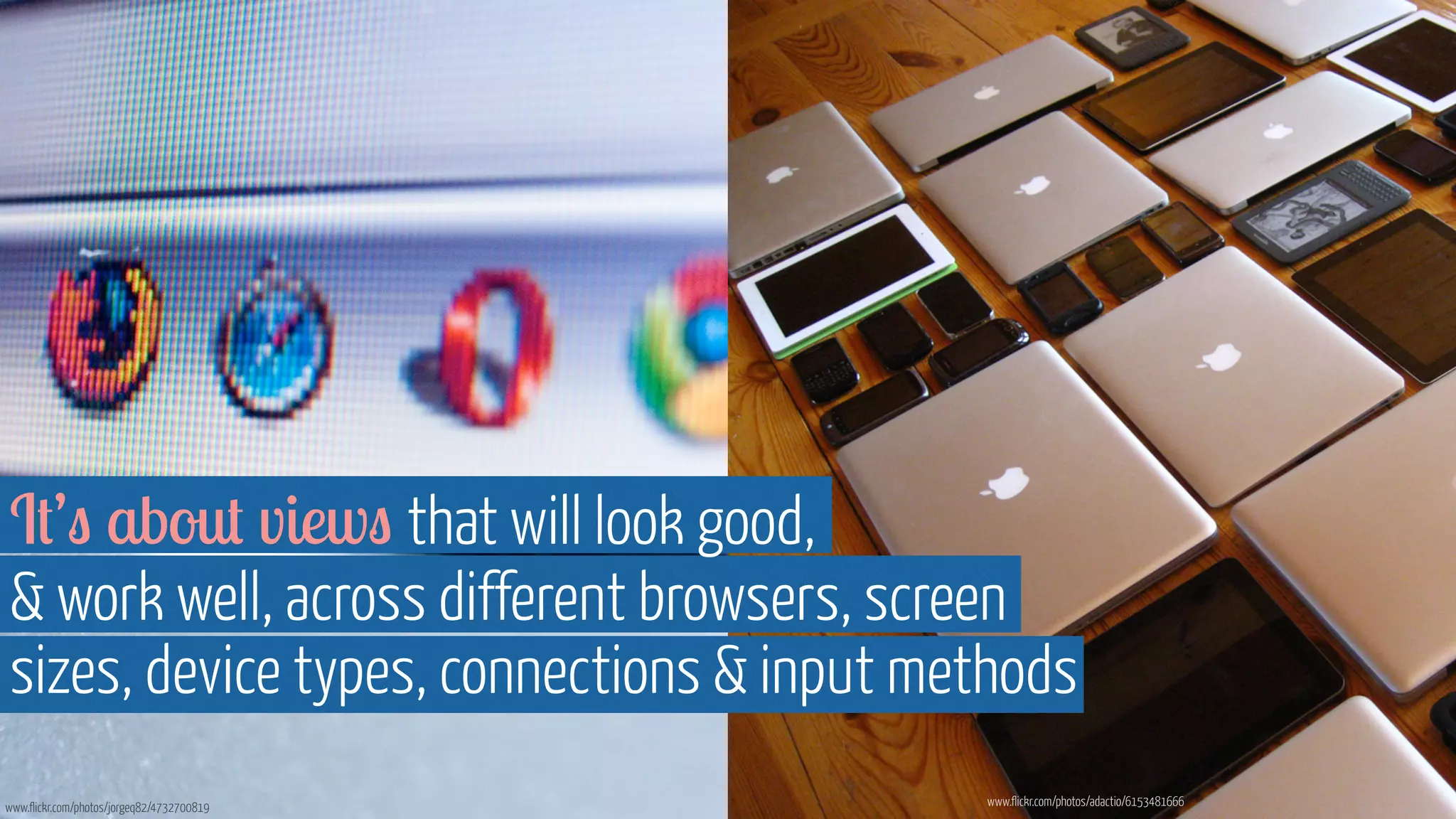 It’s about views that will look good, 
 work well, across different browsers, screen 
sizes, device types, connections  input methods 
www.flickr.com/photos/jorgeq82/4732700819 www.flickr.com/photos/adactio/6153481666 
 
