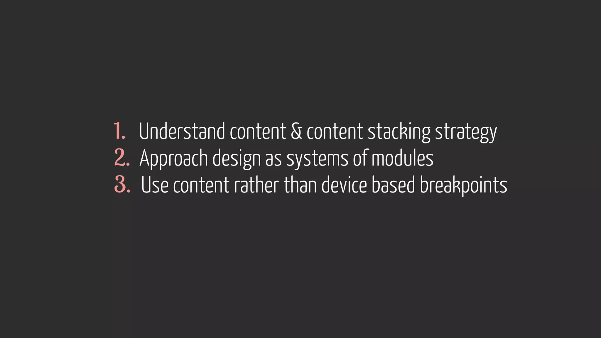 1. Understand content  content stacking strategy 
2. Approach design as systems of modules 
3. Use content rather than device based breakpoints 
 