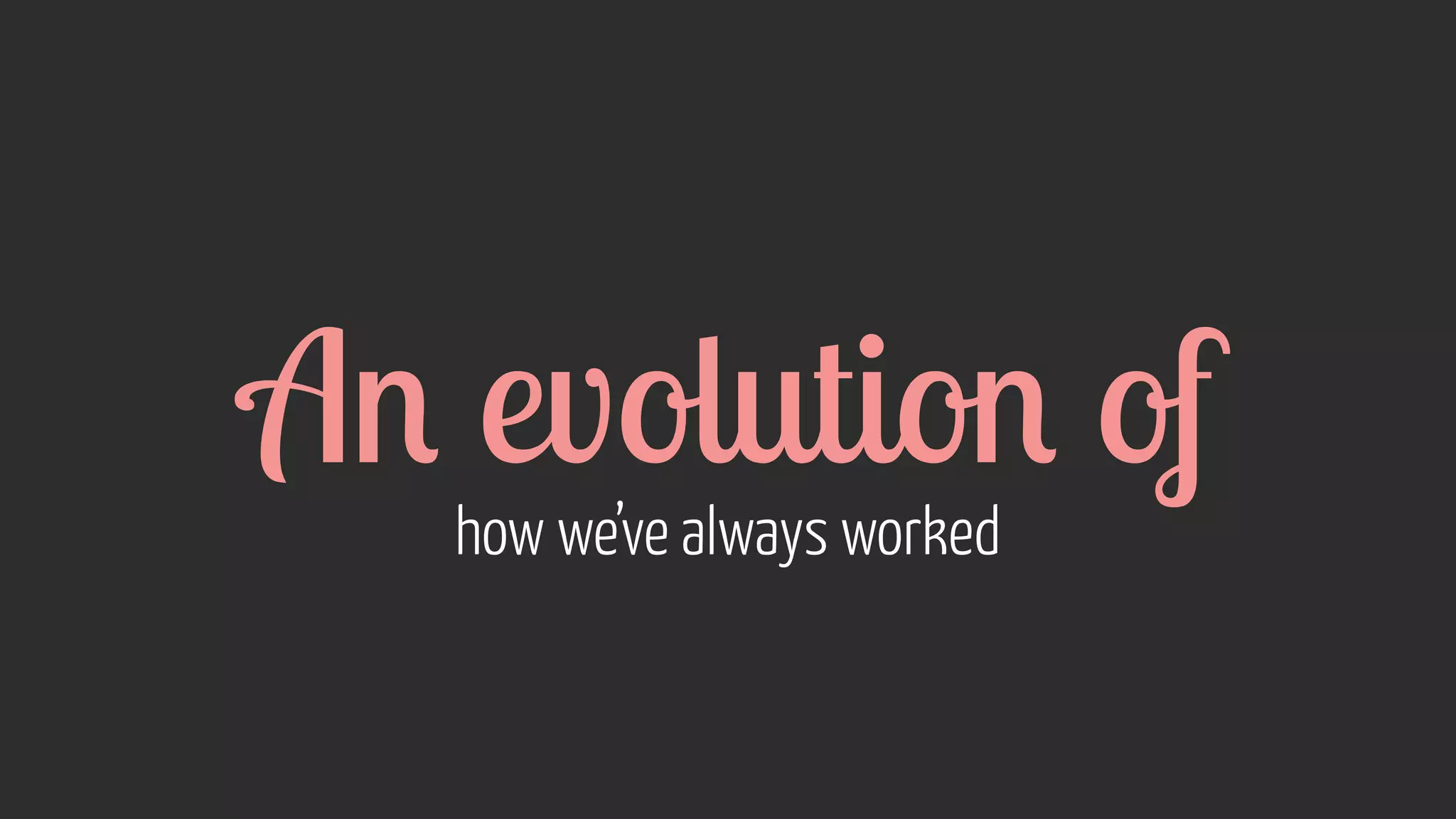 An evolution of how we’ve always worked 
 