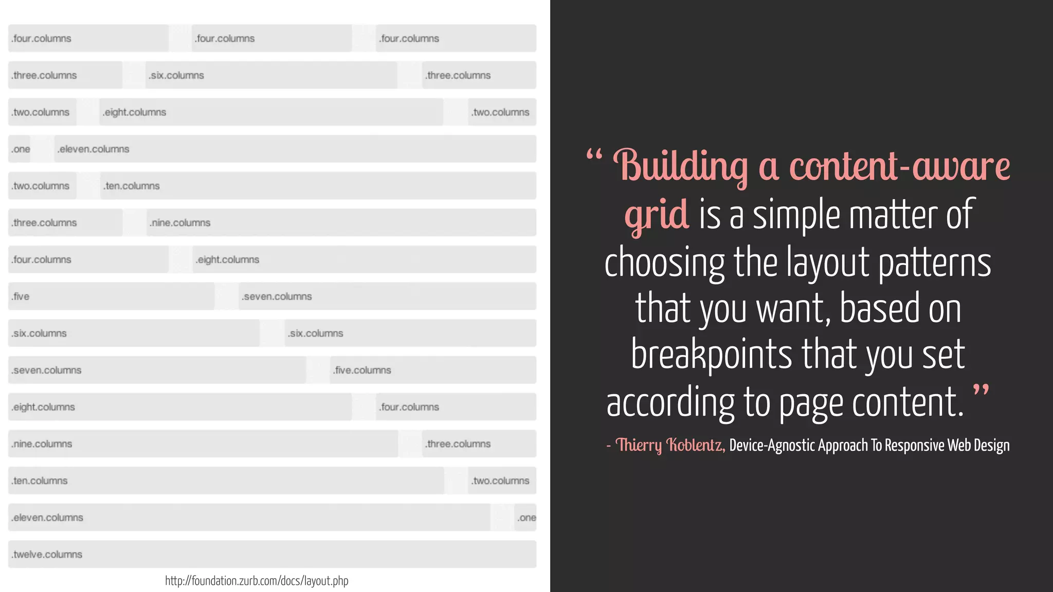 http://foundation.zurb.com/docs/layout.php 
“ Building a content-aware 
grid is a simple matter of 
choosing the layout patterns 
that you want, based on 
breakpoints that you set 
according to page content. ” 
- Thierry Koblentz, Device-Agnostic Approach To Responsive Web Design 
 