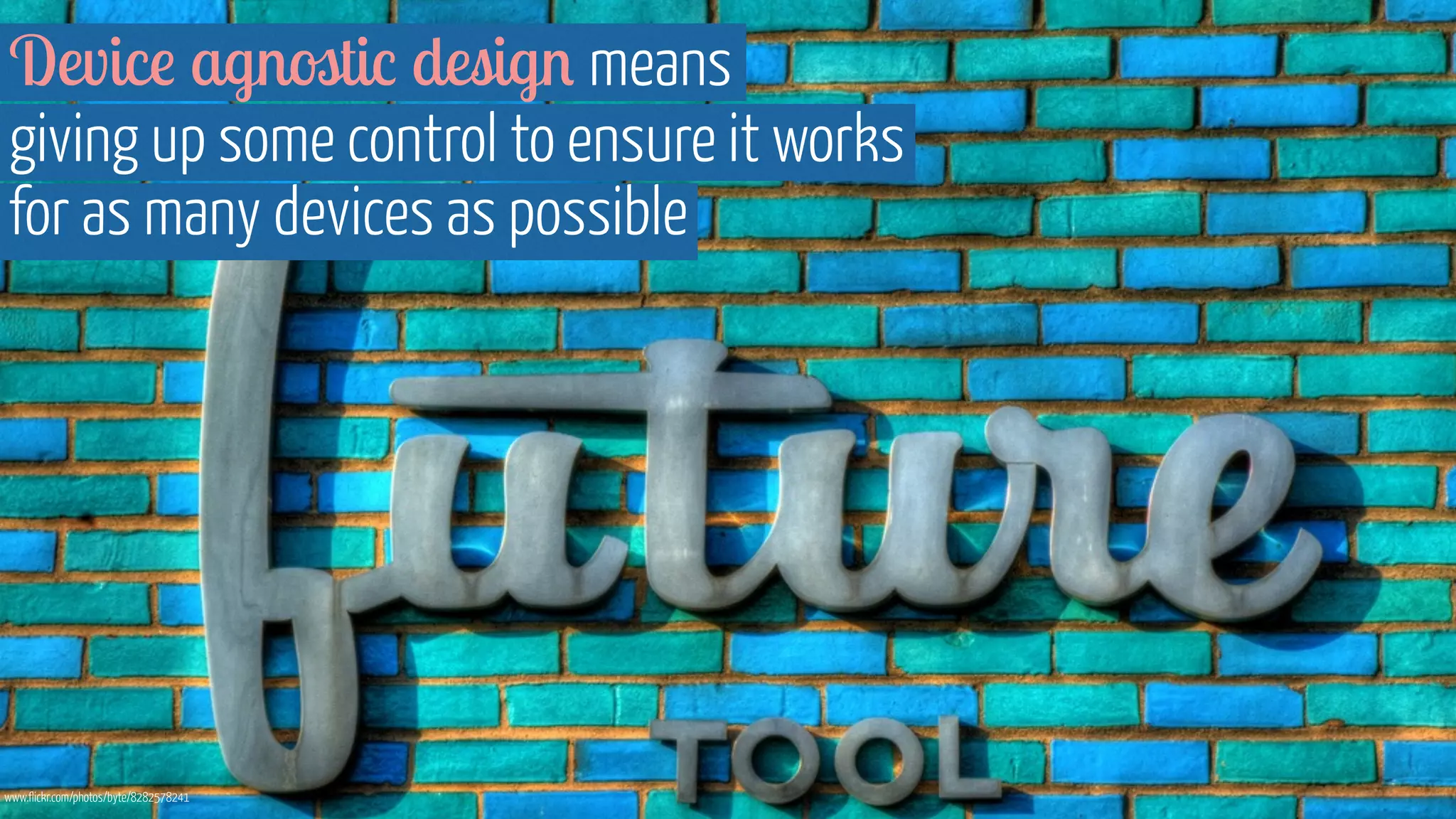 Device agnostic design means 
giving up some control to ensure it works 
for as many devices as possible 
www.flickr.com/photos/byte/8282578241 
 
