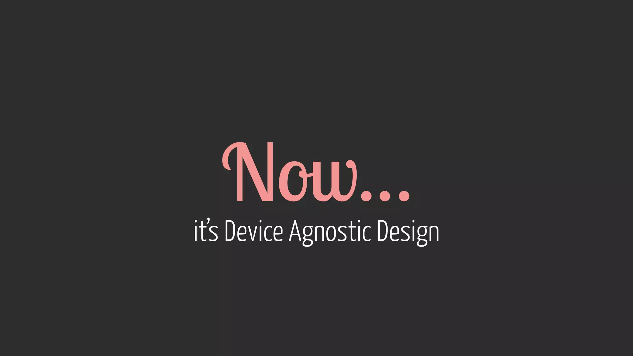Now… it’s Device Agnostic Design 
 
