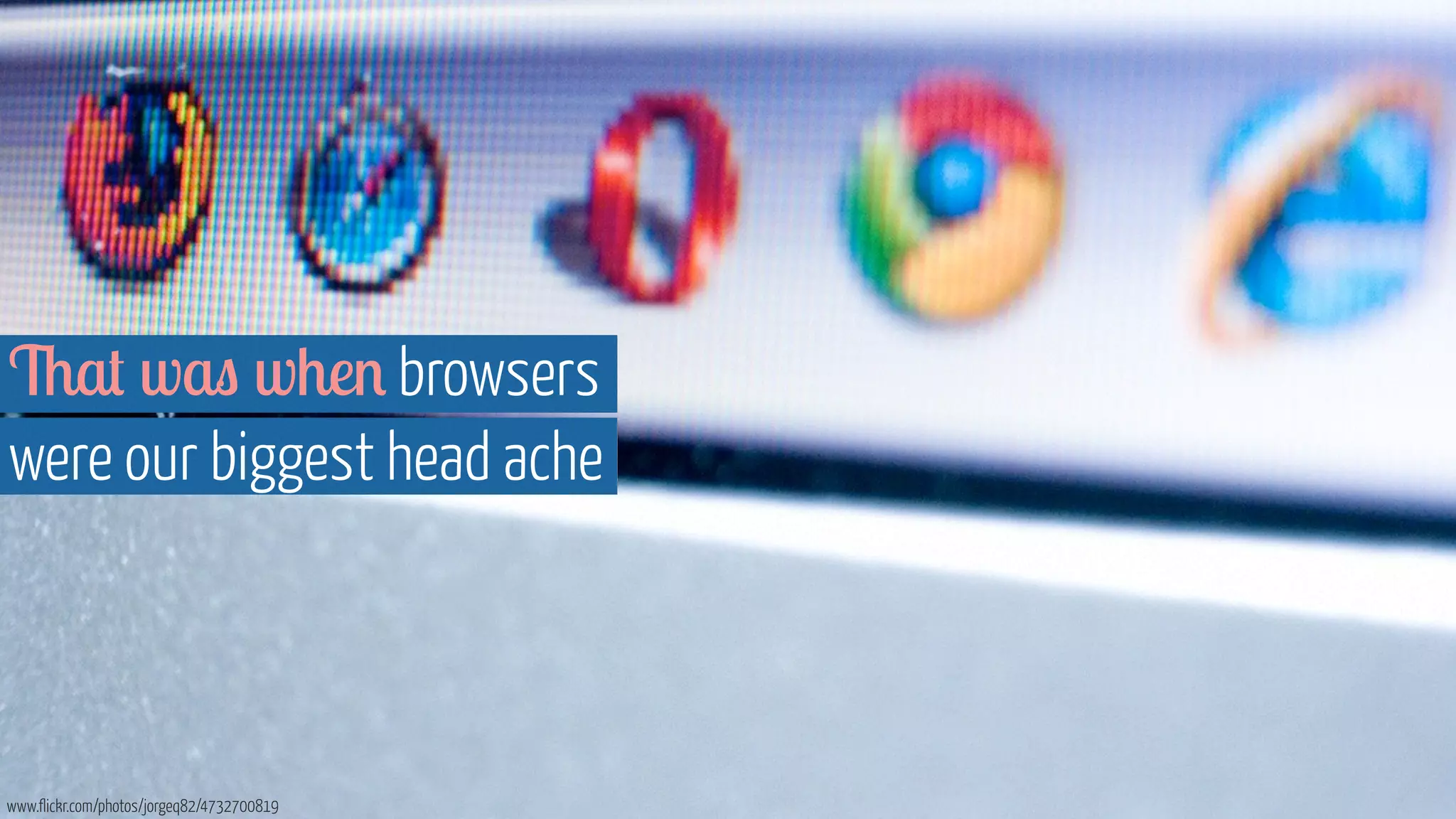 That was when browsers 
were our biggest head ache 
www.flickr.com/photos/jorgeq82/4732700819 
 