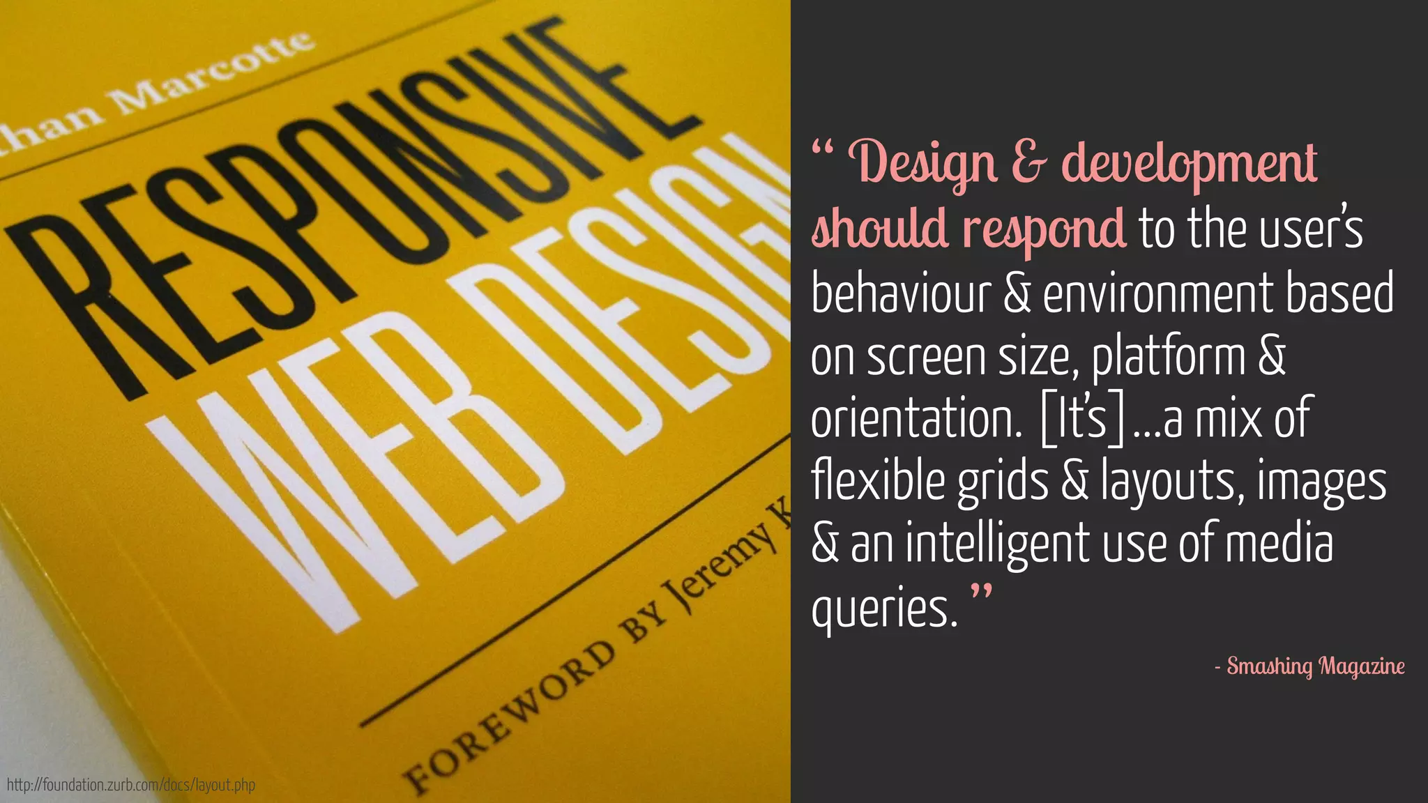 http://foundation.zurb.com/docs/layout.php 
“ Design  development 
should respond to the user’s 
behaviour  environment based 
on screen size, platform  
orientation. [It’s]...a mix of 
flexible grids  layouts, images 
 an intelligent use of media 
queries. ” 
- Smashing Magazine 
 