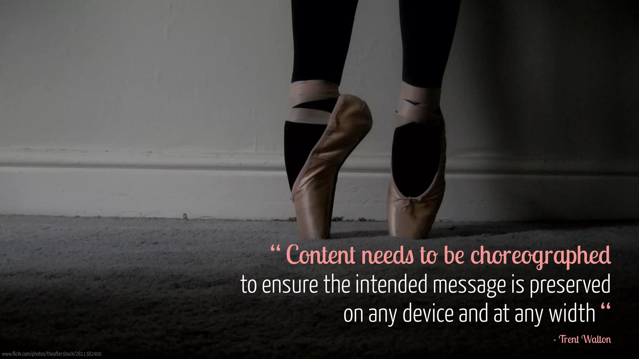 www.flickr.com/photos/theaftershock/2811382400 
! 
! 
! 
! 
! 
“ Content needs to be choreographed 
to ensure the intended message is preserved 
on any device and at any width “ 
- Trent Walton 
 