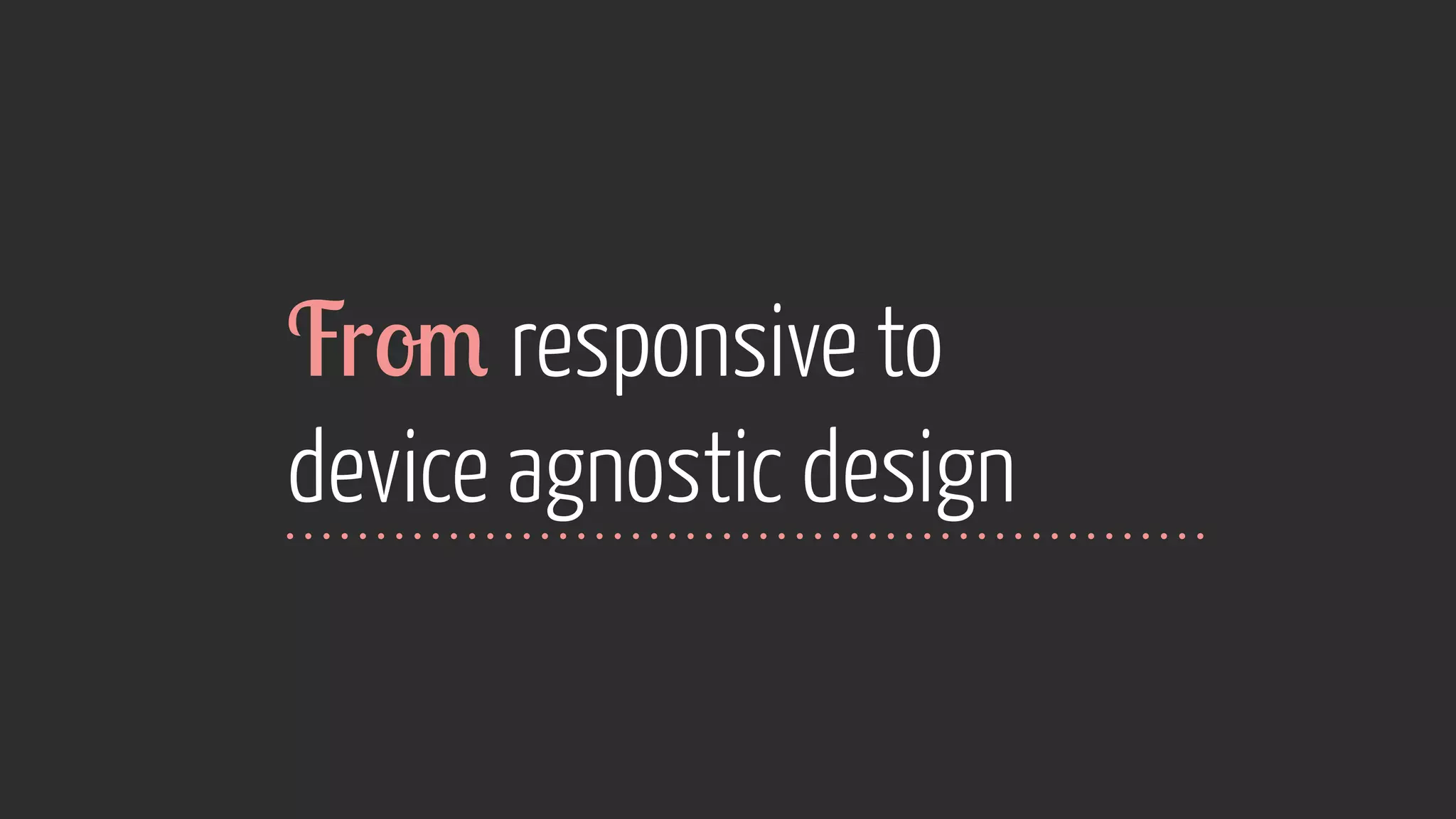 From responsive to 
device agnostic design 
 