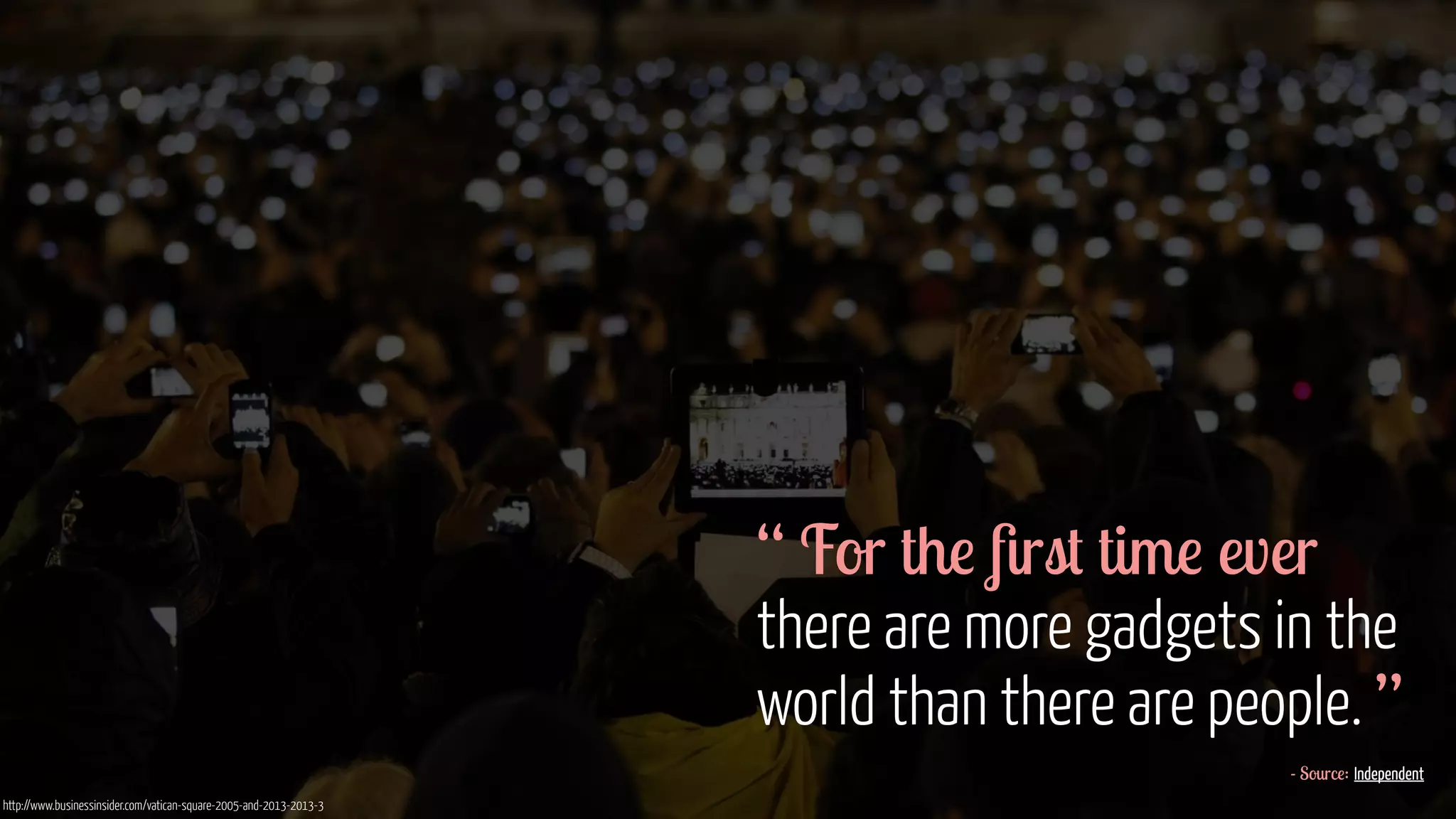 “ For the first time ever 
there are more gadgets in the 
world than there are people. ” 
- Source: Independent 
http://www.businessinsider.com/vatican-square-2005-and-2013-2013-3 
 