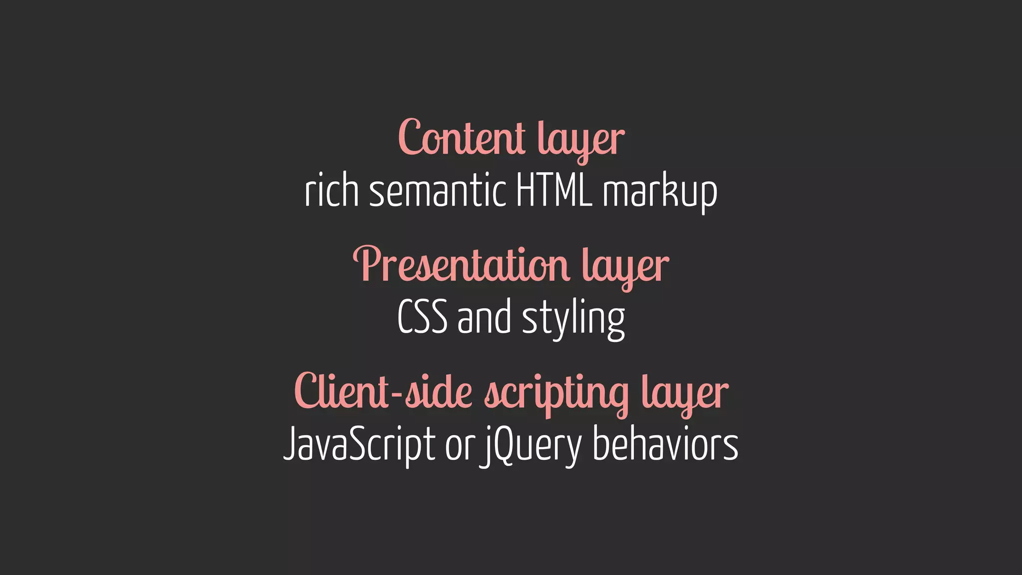 Content layer 
rich semantic HTML markup 
Presentation layer 
CSS and styling 
Client-side scripting layer 
JavaScript or jQuery behaviors 
 