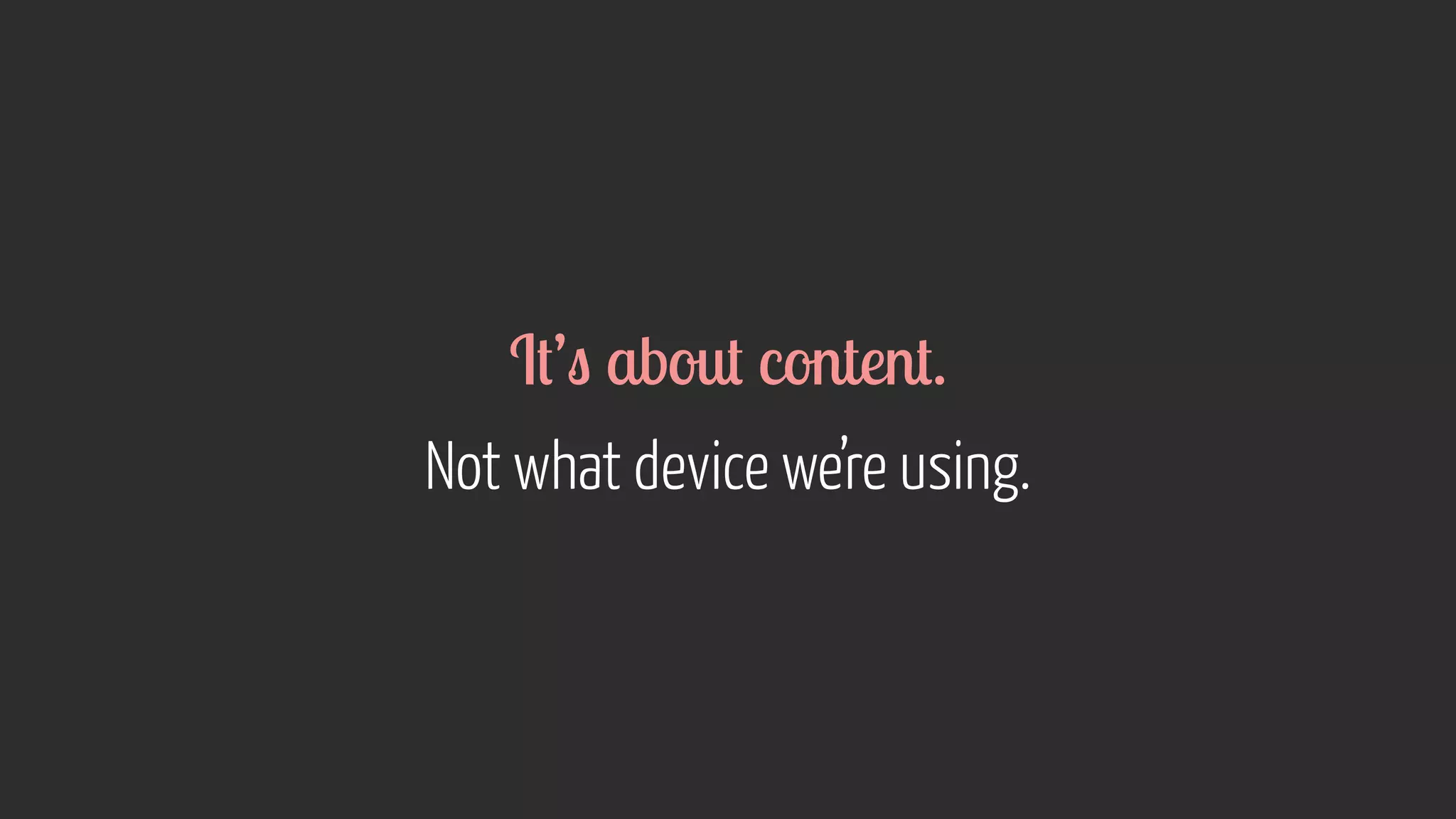 It’s about content. 
Not what device we’re using. 
 