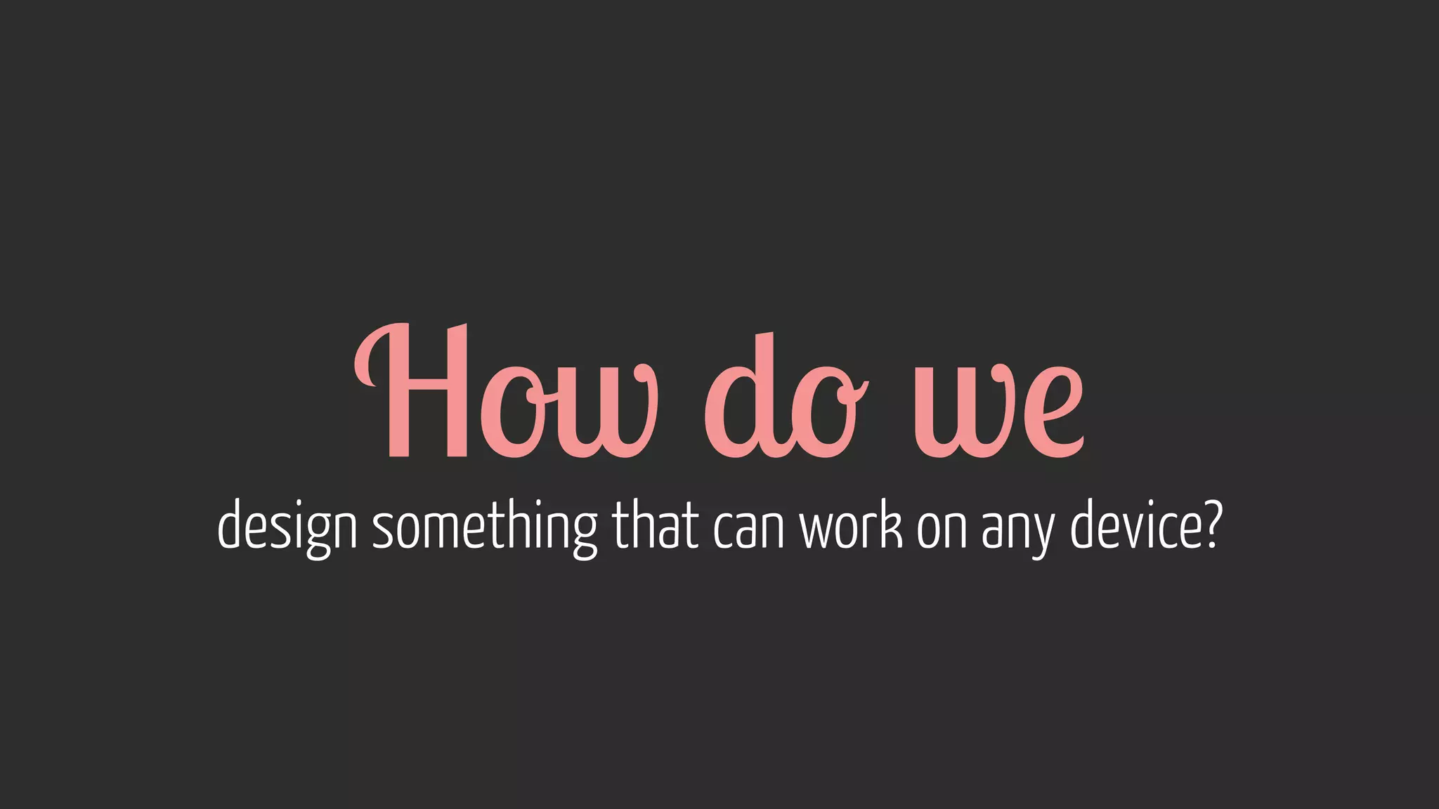 How do we design something that can work on any device? 
 
