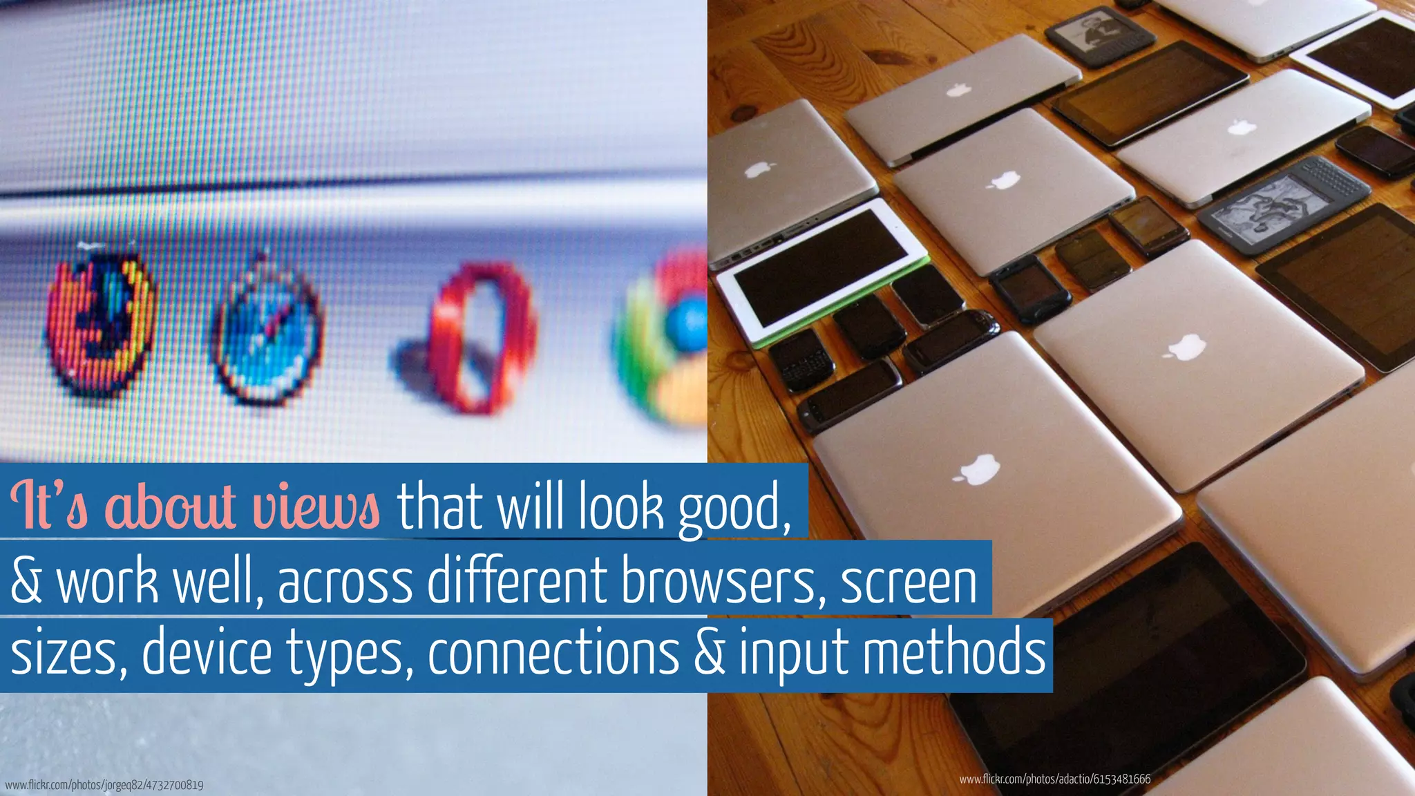 It’s about views that will look good, 
 work well, across different browsers, screen 
sizes, device types, connections  input methods 
www.flickr.com/photos/jorgeq82/4732700819 www.flickr.com/photos/adactio/6153481666 
 