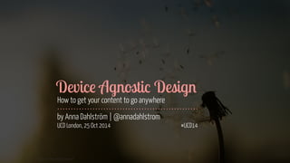 Device Agnostic Design 
How to get your content to go anywhere 
by Anna Dahlström | @annadahlstrom 
UCD London, 25 Oct 2014 #UCD14 
Image courtesy of Shutterstock 
 