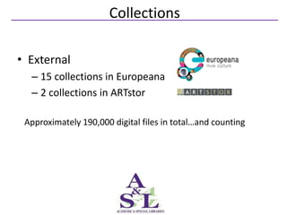 Collections

• External
  – 15 collections in Europeana
  – 2 collections in ARTstor

 Approximately 190,000 digital files in total…and counting
 