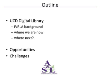 Outline

• UCD Digital Library
  – IVRLA background
  – where we are now
  – where next?


• Opportunities
• Challenges
 