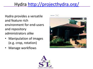 Hydra http://projecthydra.org/

Hydra provides a versatile
and feature rich
environment for end-users
and repository
administrators alike
• Manipulation of images
  (e.g. crop, rotation)
• Manage workflows
 