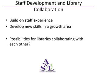 Staff Development and Library
              Collaboration
• Build on staff experience
• Develop new skills in a growth area

• Possibilities for libraries collaborating with
  each other?
 