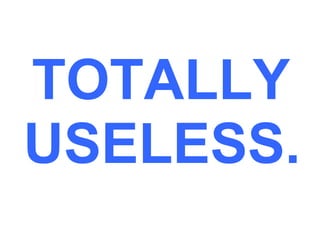 TOTALLY
USELESS.
 